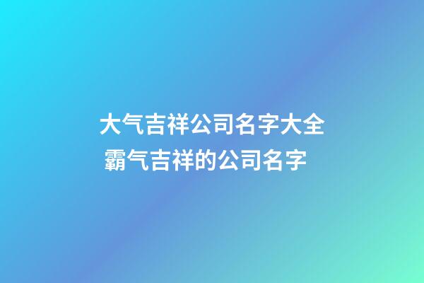 大气吉祥公司名字大全 霸气吉祥的公司名字